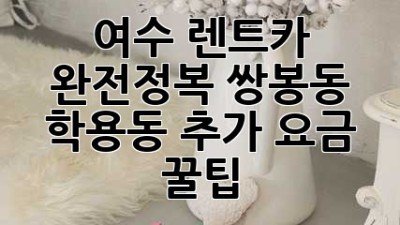 여수 렌트카 완전정복! 쌍봉동 & 학용동 추가 요금 꿀팁🍯