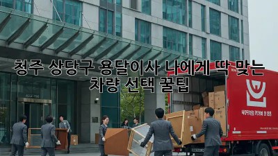 청주 상당구 용달이사, 나에게 딱 맞는 차량 선택 꿀팁 🚚