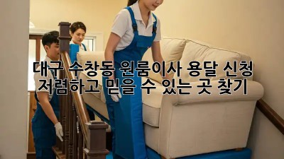 대구 수창동 원룸이사 용달 신청, 저렴하고 믿을 수 있는 곳 찾기! ✨